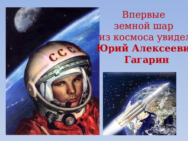 Впервые земной шар из космоса увидел  Юрий Алексеевич  Гагарин 