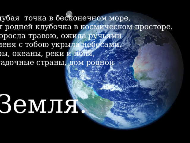 Голубая точка в бесконечном море, Нет родней клубочка в космическом просторе. Проросла травою, ожила ручьями И меня с тобою укрыла небесами. Горы, океаны, реки и поля, Загадочные страны, дом родной - Земля. 