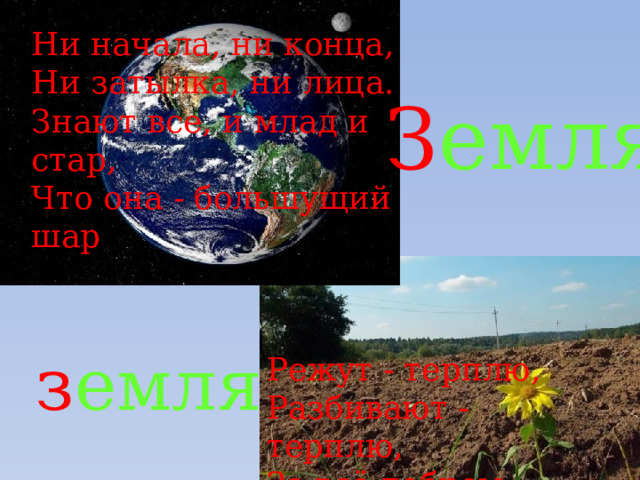 Ни начала, ни конца,  Ни затылка, ни лица.  Знают все, и млад и стар,  Что она - большущий шар . З емля з емля Режут - терплю,  Разбивают - терплю,  За всё добром плачу. 
