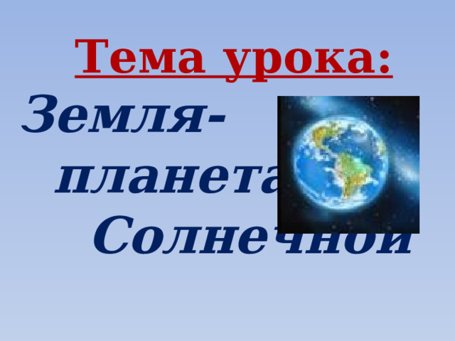 Тема урока: Земля-  планета  Солнечной  системы. 