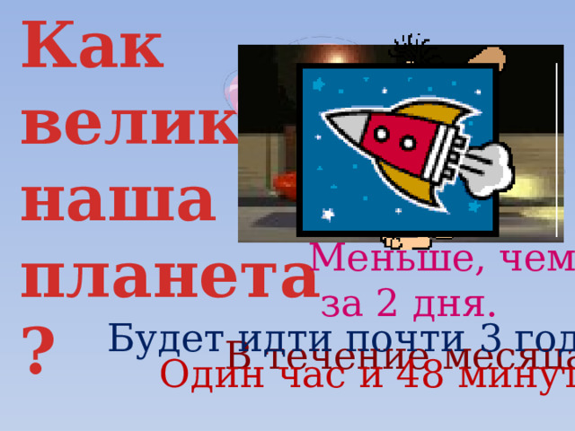 Как велика наша планета? Меньше, чем  за 2 дня. Будет идти почти 3 года В течение месяца Один час и 48 минут 