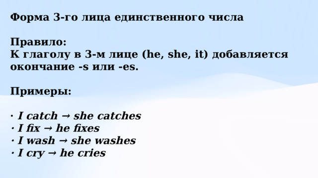 Форма 3-го лица единственного числа  Правило: К глаголу в 3-м лице (he, she, it) добавляется окончание -s или -es.  Примеры:  · I catch → she catches · I fix → he fixes · I wash → she washes · I cry → he cries 