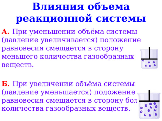 Влияния объема реакционной системы А. При уменьшении объёма системы (давление увеличивается) положение равновесия смещается в сторону меньшего количества газообразных веществ.  Б. При увеличении объёма системы (давление уменьшается) положение равновесия смещается в сторону большего количества газообразных веществ. 