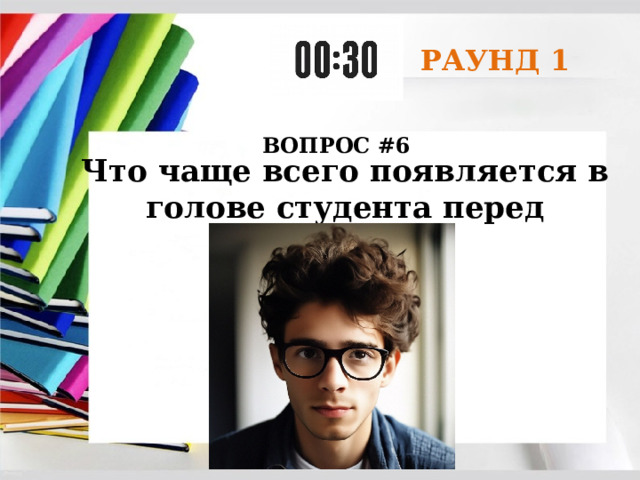РАУНД 1 ВОПРОС #6 Что чаще всего появляется в голове студента перед экзаменом? 