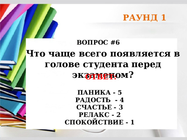 РАУНД 1 ВОПРОС #6 Что чаще всего появляется в голове студента перед экзаменом? ОТВЕТ:  ПАНИКА - 5 РАДОСТЬ - 4 СЧАСТЬЕ - 3 РЕЛАКС - 2 СПОКОЙСТВИЕ - 1 