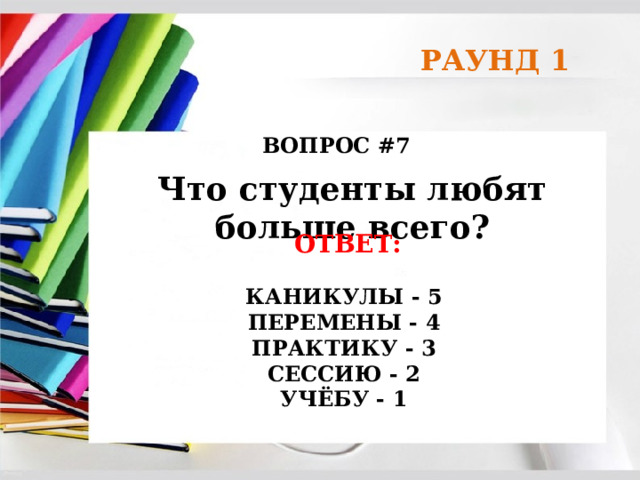 РАУНД 1 ВОПРОС #7 Что студенты любят больше всего? ОТВЕТ:  КАНИКУЛЫ - 5 ПЕРЕМЕНЫ - 4 ПРАКТИКУ - 3 СЕССИЮ - 2 УЧЁБУ - 1 