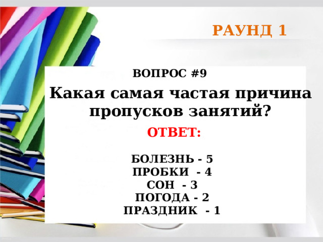 РАУНД 1 ВОПРОС #9 Какая самая частая причина пропусков занятий? ОТВЕТ:  БОЛЕЗНЬ - 5 ПРОБКИ - 4 СОН - 3 ПОГОДА - 2 ПРАЗДНИК - 1 