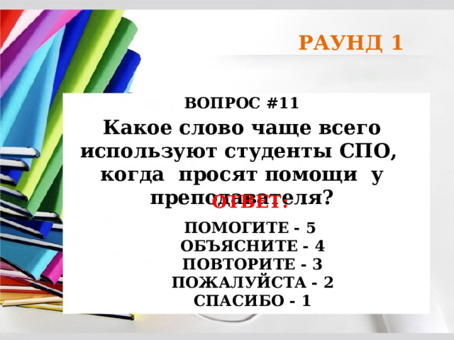 РАУНД 1 ВОПРОС #11 Какое слово чаще всего используют студенты СПО, когда просят помощи у преподавателя? ОТВЕТ:   ПОМОГИТЕ - 5  ОБЪЯСНИТЕ - 4  ПОВТОРИТЕ - 3  ПОЖАЛУЙСТА - 2  СПАСИБО - 1 