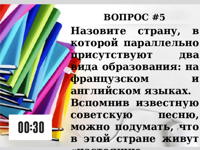 ВОПРОС #5 Назовите страну, в которой параллельно присутствуют два вида образования: на французском и английском языках. Вспомнив известную советскую песню, можно подумать, что в этой стране живут «настоящие мужчины». 