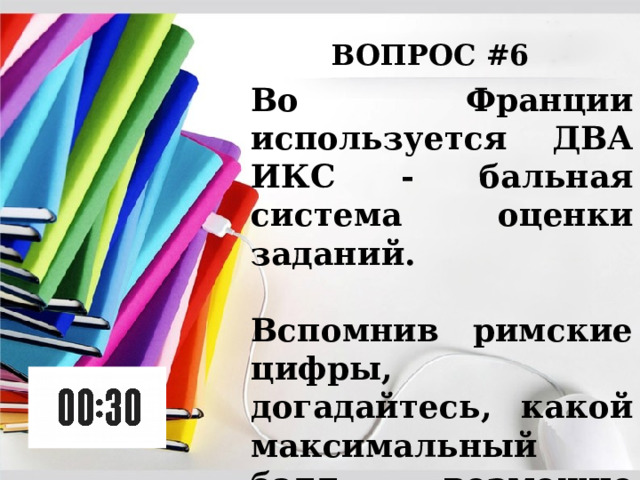 ВОПРОС #6 Во Франции используется ДВА ИКС - бальная система оценки заданий.  Вспомнив римские цифры, догадайтесь, какой максимальный балл возможно получить во французских школах. 