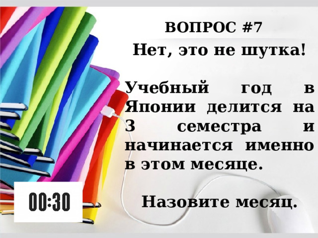 ВОПРОС #7 Нет, это не шутка!  Учебный год в Японии делится на 3 семестра и начинается именно в этом месяце.  Назовите месяц. 