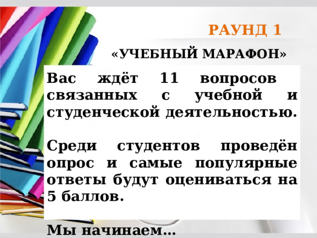 РАУНД 1 «УЧЕБНЫЙ МАРАФОН» Вас ждёт 11 вопросов связанных с учебной и студенческой деятельностью.  Среди студентов проведён опрос и самые популярные ответы будут оцениваться на 5 баллов.  Мы начинаем… 