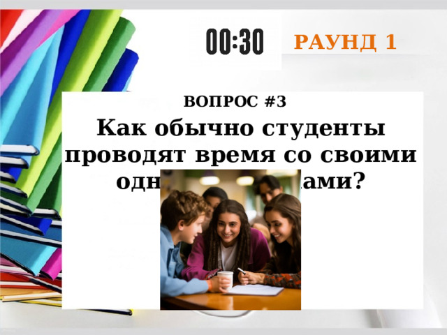 РАУНД 1 ВОПРОС #3 Как обычно студенты проводят время со своими одногруппниками? 