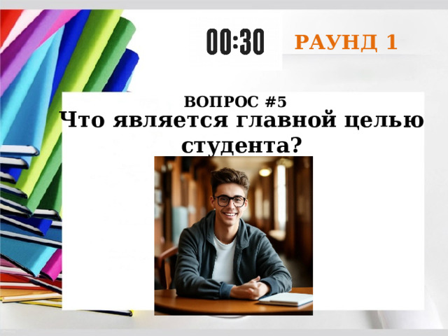 РАУНД 1 ВОПРОС #5 Что является главной целью студента? 