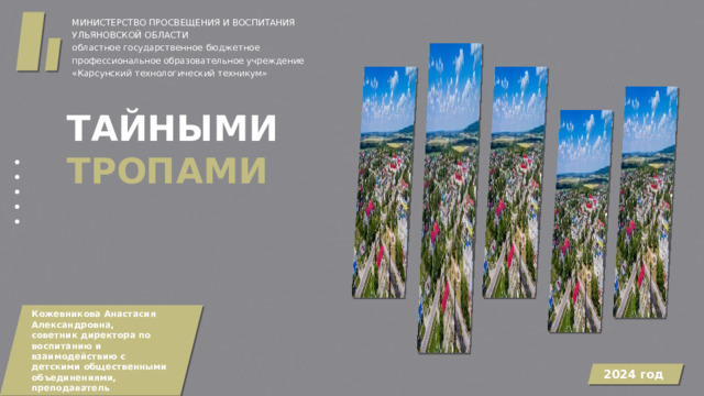 МИНИСТЕРСТВО ПРОСВЕЩЕНИЯ И ВОСПИТАНИЯ УЛЬЯНОВСКОЙ ОБЛАСТИ областное государственное бюджетное профессиональное образовательное учреждение «Карсунский технологический техникум» ТАЙНЫМИ ТРОПАМИ Кожевникова Анастасия Александровна, советник директора по воспитанию и взаимодействию с детскими общественными объединениями, преподаватель 2024 год 