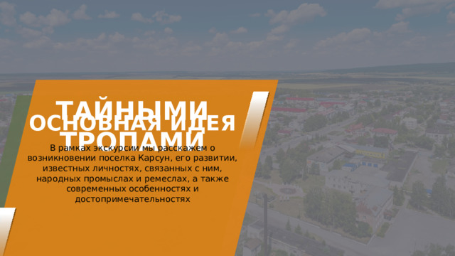 ТАЙНЫМИ ТРОПАМИ ОСНОВНАЯ ИДЕЯ В рамках экскурсии мы расскажем о возникновении поселка Карсун, его развитии, известных личностях, связанных с ним, народных промыслах и ремеслах, а также современных особенностях и достопримечательностях 