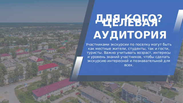 ДЛЯ КОГО? ЦЕЛЕВАЯ АУДИТОРИЯ Участниками экскурсии по поселку могут быть как местные жители, студенты, так и гости, туристы. Важно учитывать возраст, интересы и уровень знаний участников, чтобы сделать экскурсию интересной и познавательной для всех. 