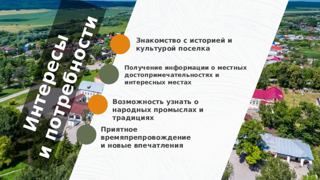 Интересы и потребности Знакомство с историей и культурой поселка Получение информации о местных достопримечательностях и интересных местах Возможность узнать о народных промыслах и традициях Приятное времяпрепровождение и новые впечатления 