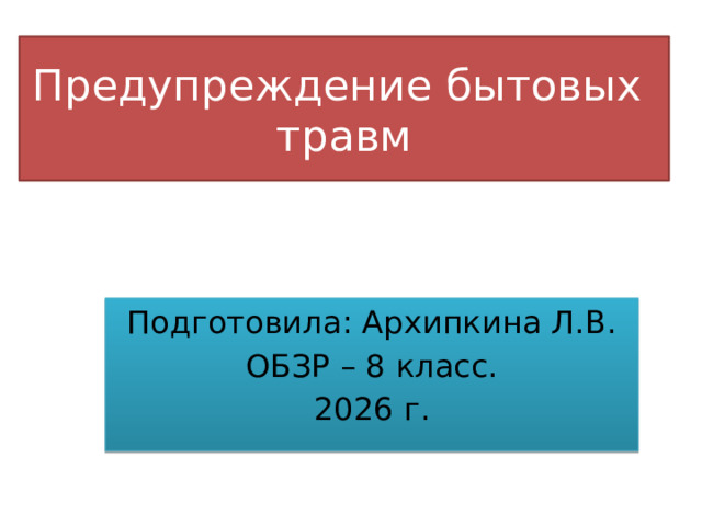 Предупреждение бытовых травм Подготовила: Архипкина Л.В. ОБЗР – 8 класс. 2026 г. 