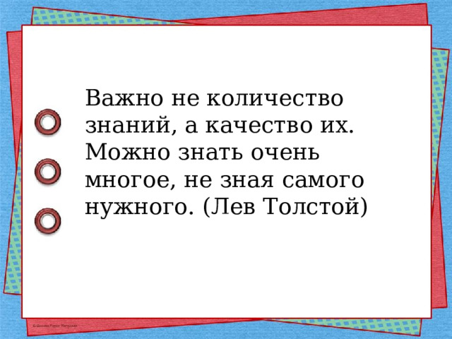 Важно не количество знаний, а качество их. Можно знать очень многое, не зная самого нужного. (Лев Толстой) 