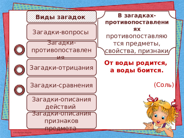 Виды загадок В загадках-противопоставлениях противопоставляются предметы, свойства, признаки Загадки-вопросы Загадки-противопоставления От воды родится, а воды боится.  (Соль) Загадки-отрицания Загадки-сравнения Загадки-описания действий Загадки-описания признаков предмета 