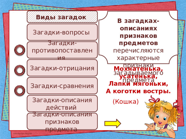 Виды загадок В загадках-описаниях признаков предметов перечисляются характерные признаки загадываемого предмета Загадки-вопросы Загадки-противопоставления Загадки-отрицания Мохнатенька, усатенька, Лапки мягоньки, А коготки востры.   (Кошка) Загадки-сравнения Загадки-описания действий Загадки-описания признаков предмета 