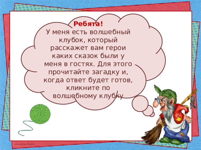 Ребята! У меня есть волшебный клубок, который расскажет вам герои каких сказок были у меня в гостях. Для этого прочитайте загадку и, когда ответ будет готов, кликните по волшебному клубку 