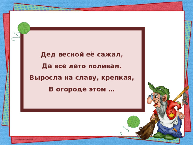 Дед весной её сажал, Да все лето поливал. Выросла на славу, крепкая, В огороде этом … 