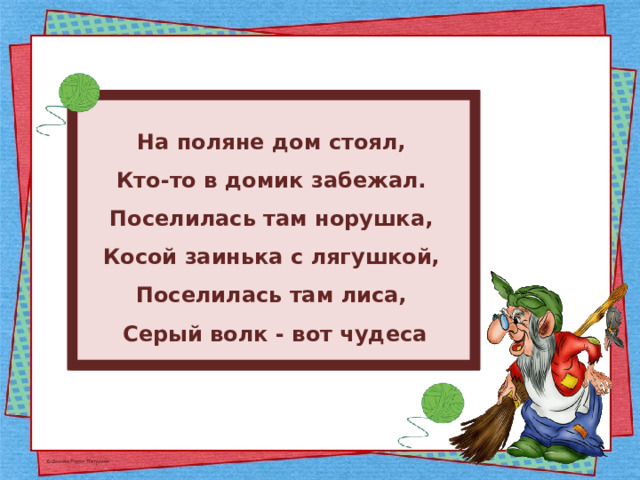 На поляне дом стоял, Кто-то в домик забежал. Поселилась там норушка, Косой заинька с лягушкой, Поселилась там лиса, Серый волк - вот чудеса 