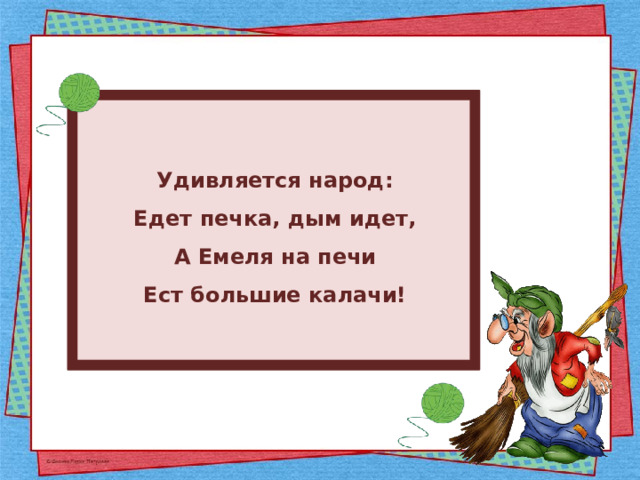 Удивляется народ: Едет печка, дым идет, А Емеля на печи Ест большие калачи! 