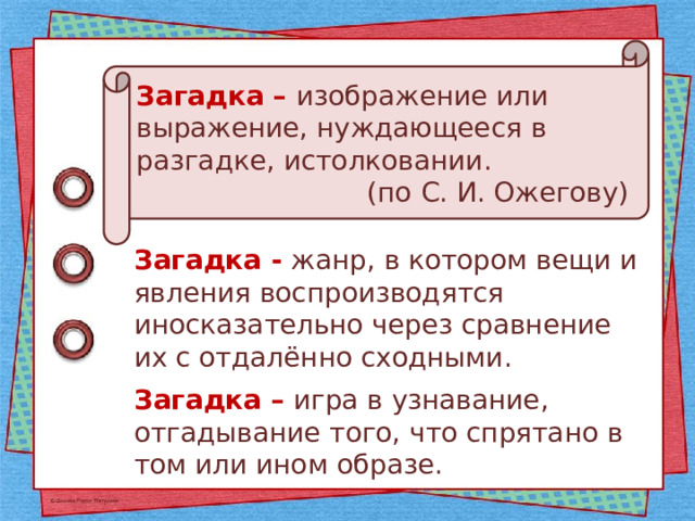 Загадка – изображение или выражение, нуждающееся в разгадке, истолковании. (по С. И. Ожегову) Загадка - жанр, в котором вещи и явления воспроизводятся иносказательно через сравнение их с отдалённо сходными. Загадка – игра в узнавание, отгадывание того, что спрятано в том или ином образе. 
