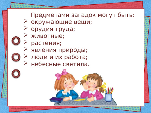 Предметами загадок могут быть: окружающие вещи; орудия труда; животные; растения; явления природы; люди и их работа; небесные светила. 