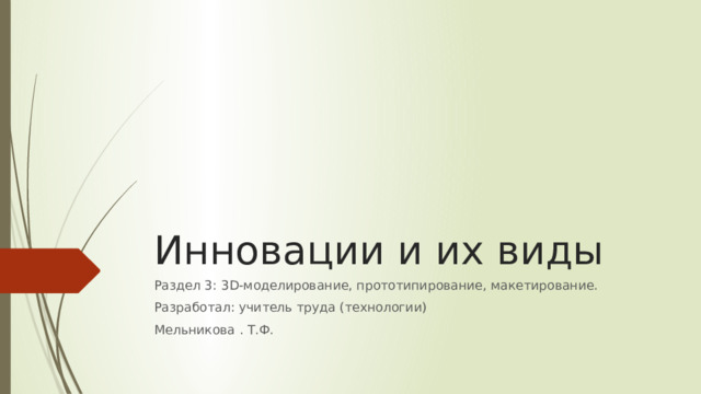 Инновации и их виды Раздел 3: 3D-моделирование, прототипирование, макетирование. Разработал: учитель труда (технологии) Мельникова . Т.Ф. 
