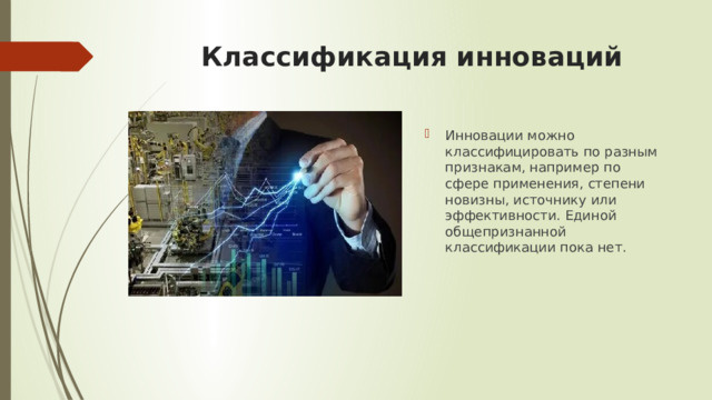 Классификация инноваций Инновации можно классифицировать по разным признакам, например по сфере применения, степени новизны, источнику или эффективности. Единой общепризнанной классификации пока нет. 