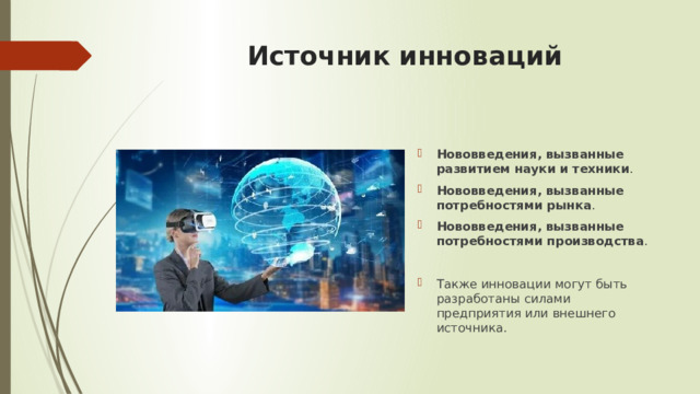 Источник инноваций Нововведения, вызванные развитием науки и техники . Нововведения, вызванные потребностями рынка . Нововведения, вызванные потребностями производства . Также инновации могут быть разработаны силами предприятия или внешнего источника.  