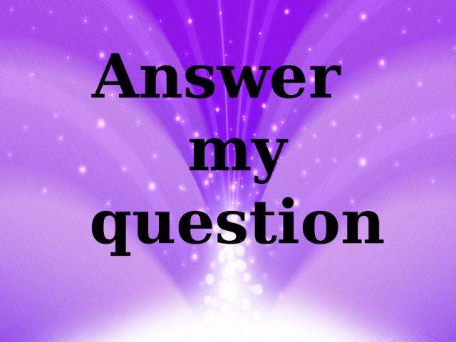 Answer  my question 