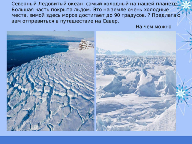 Северный Ледовитый океан самый холодный на нашей планете. Большая часть покрыта льдом. Это на земле очень холодные места, зимой здесь мороз достигает до 90 градусов. ? Предлагаю вам отправиться в путешествие на Север. На чем можно отправиться на Север? 