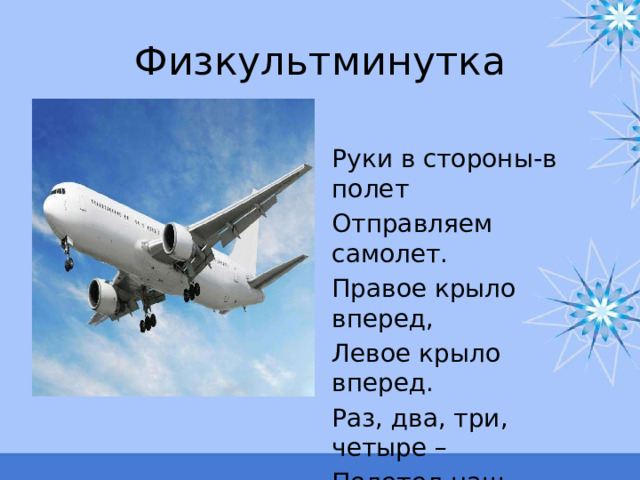 Физкультминутка Руки в стороны-в полет Отправляем самолет. Правое крыло вперед, Левое крыло вперед. Раз, два, три, четыре – Полетел наш самолет. 