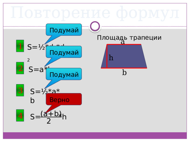 Повторение формул Подумай Площадь трапеции a 1 S=½*d 1 *d 2 Подумай h 2 S=a*b b Подумай 3 S=½*a*b Верно (a+b) 4 *h S= 2 