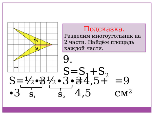 Как поступим здесь? Подсказка. Разделим многоугольник на 2 части. Найдём площадь каждой части. S 1 S 2 9. S=S 1 +S 2 =4,5+4,5 S=½ ∙ 3 ∙ 3 =9 см 2 +½ ∙ 3 ∙ 3 S 1 S 2 