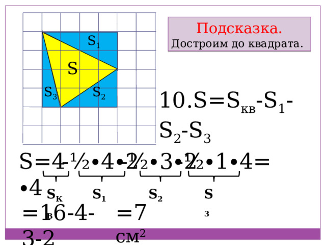 Подсказка. Достроим до квадрата. S 1 S S 2 S 3 10.S=S кв -S 1 -S 2 -S 3 S= 4∙4 -½∙4∙2 -½∙3∙2 -½∙1∙4= S 1 S 3 S 2 S КВ =7 см 2 =16-4-3-2 