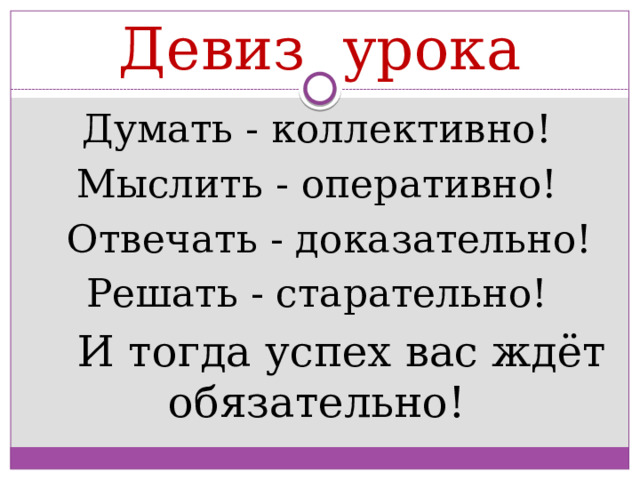 Девиз урока Думать - коллективно! Мыслить - оперативно!  Отвечать - доказательно! Решать - старательно!  И тогда успех вас ждёт обязательно! 