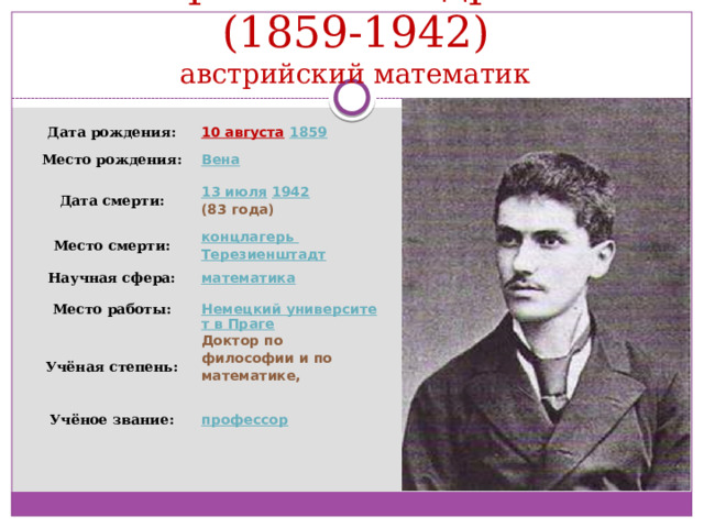  Георг Александр Пик (1859-1942)  австрийский математик Дата рождения: 10 августа  1859 Место рождения: Вена Дата смерти: Место смерти: 13 июля  1942 (83 года) концлагерь Терезиенштадт Научная сфера: математика Место работы: Немецкий университет в Праге Учёная степень: Доктор по философии и по математике,   Учёное звание: профессор 