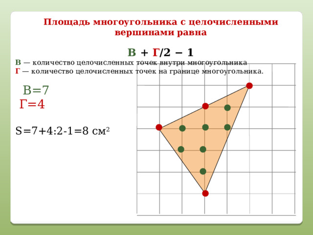 Площадь многоугольника с целочисленными вершинами равна В + Г /2 − 1 В  — количество целочисленных точек внутри многоугольника  Г   — количество целочисленных точек на границе многоугольника. В=7 Г=4 S=7+4:2-1=8 см 2 