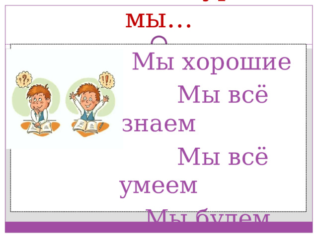 Сегодня на уроке мы…  Мы хорошие  Мы всё знаем  Мы всё умеем  Мы будем стараться  У нас всё получится! 