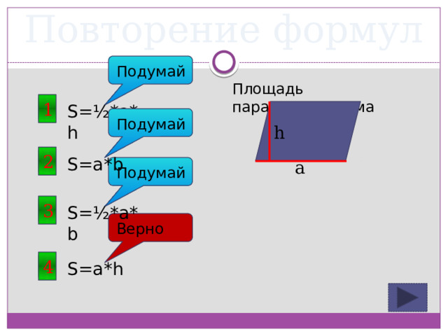 Повторение формул Подумай Площадь параллелограмма 1 S=½*a*h Подумай h 2 S=a*b a Подумай 3 S=½*a*b Верно 4 S=a*h 