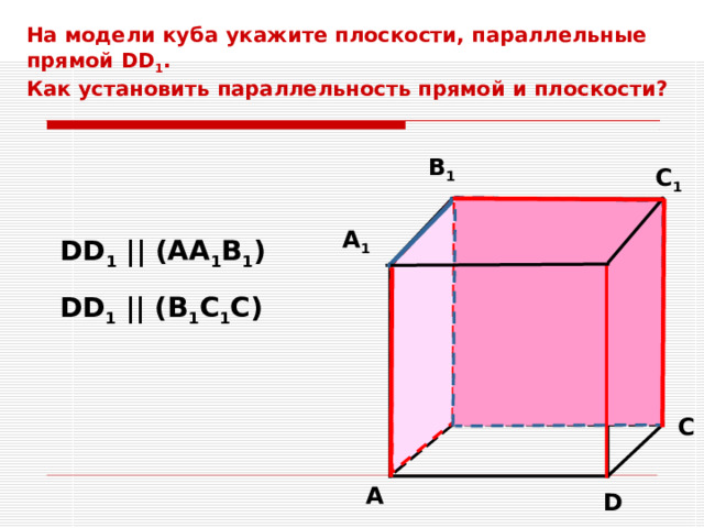 На модели куба  укажите плоскости, параллельные прямой DD 1 .  Как установить параллельность прямой и плоскости? B 1 C 1 D 1 A 1 DD 1 || (AA 1 B 1 ) DD 1 || (B 1 C 1 C) B C A D 