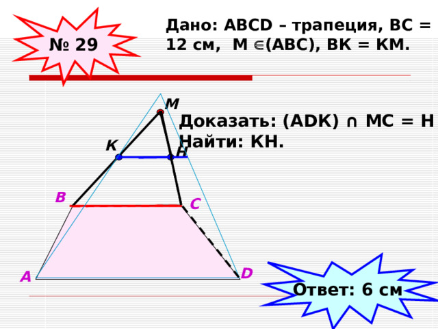 № 29 Дано: АВС D – трапеция, ВС = 12 см, М  (АВС), ВК = КМ. М Доказать: (А D К) ∩ МС = Н Найти: КН. К Н В С Ответ: 6 см D А 