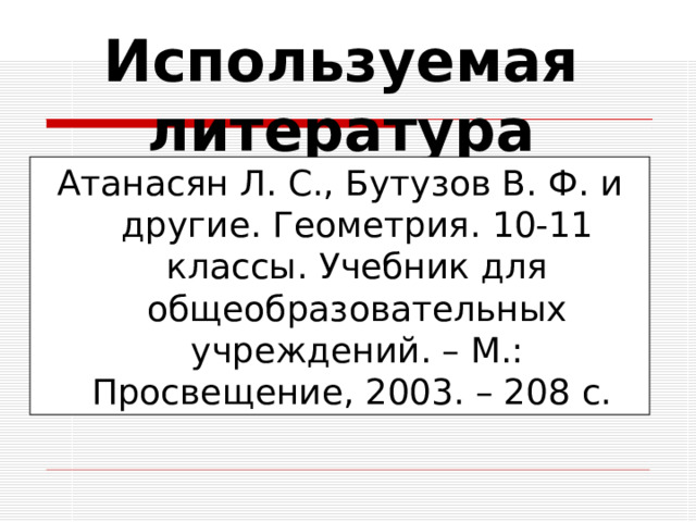 Используемая литература Атанасян Л. С., Бутузов В. Ф. и другие. Геометрия. 10-11 классы. Учебник для общеобразовательных учреждений. – М.: Просвещение, 2003. – 208 с. 35 