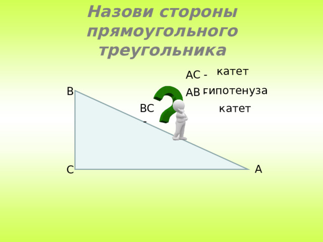 Назови стороны прямоугольного треугольника катет АС - гипотенуза В АВ - ВС - катет А С 